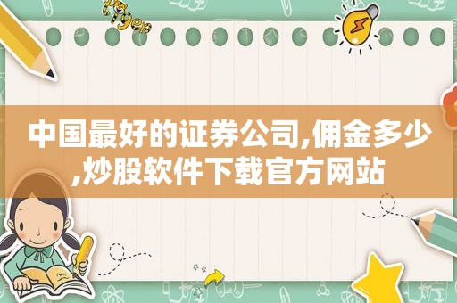 中国最好的证券公司,佣金多少,炒股软件下载官方网站