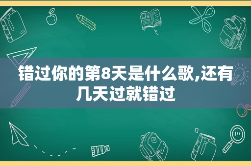 错过你的第8天是什么歌,还有几天过就错过