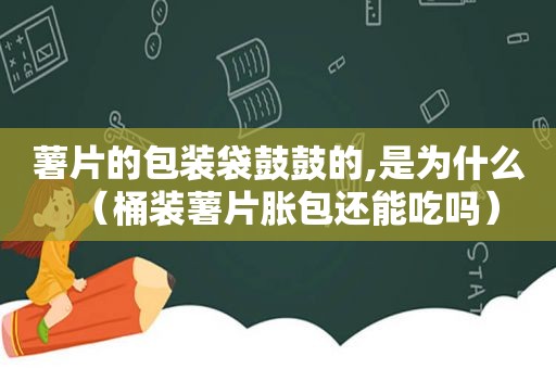 薯片的包装袋鼓鼓的,是为什么（桶装薯片胀包还能吃吗）