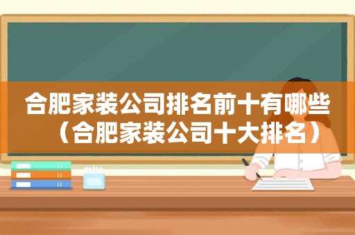 合肥家装公司排名前十有哪些（合肥家装公司十大排名）