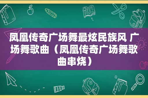 凤凰传奇广场舞最炫民族风 广场舞歌曲（凤凰传奇广场舞歌曲串烧）