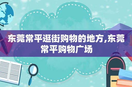 东莞常平逛街购物的地方,东莞常平购物广场