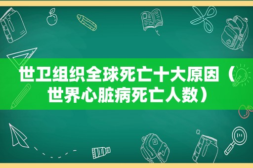 世卫组织全球死亡十大原因（世界心脏病死亡人数）