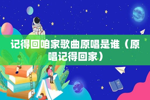 记得回咱家歌曲原唱是谁（原唱记得回家）