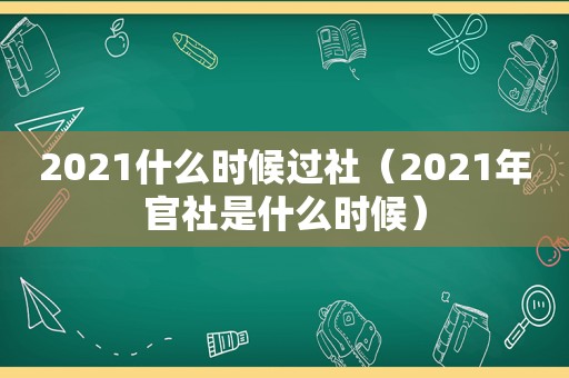 2021什么时候过社（2021年官社是什么时候）