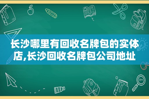 长沙哪里有回收名牌包的实体店,长沙回收名牌包公司地址