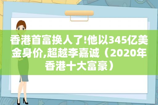 香港首富换人了!他以345亿美金身价,超越李嘉诚（2020年香港十大富豪）