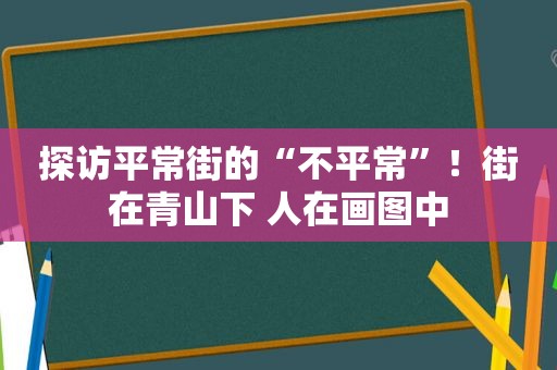 探访平常街的“不平常”！街在青山下 人在画图中