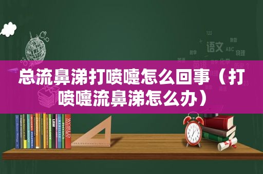 总流鼻涕打喷嚏怎么回事（打喷嚏流鼻涕怎么办）