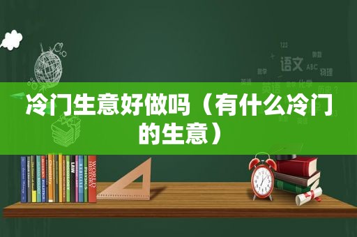 冷门生意好做吗（有什么冷门的生意）