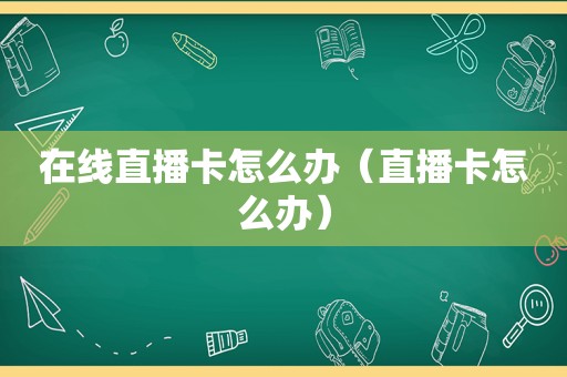 在线直播卡怎么办（直播卡怎么办）