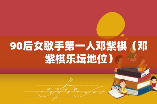 90后女歌手第一人邓紫棋（邓紫棋乐坛地位）