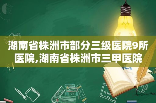 湖南省株洲市部分三级医院9所医院,湖南省株洲市三甲医院