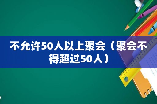 不允许50人以上聚会（聚会不得超过50人）