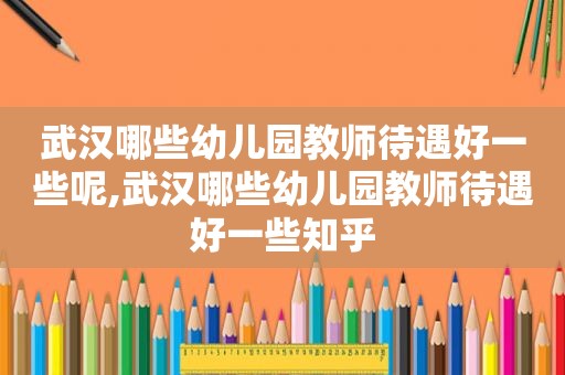 武汉哪些幼儿园教师待遇好一些呢,武汉哪些幼儿园教师待遇好一些知乎