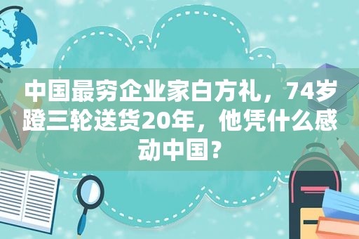 中国最穷企业家白方礼，74岁蹬三轮送货20年，他凭什么感动中国？