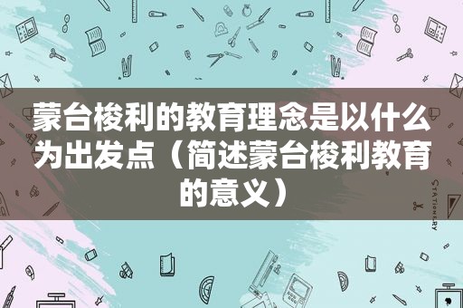 蒙台梭利的教育理念是以什么为出发点（简述蒙台梭利教育的意义）