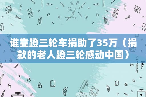 谁靠蹬三轮车捐助了35万（捐款的老人蹬三轮感动中国）