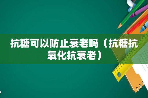 抗糖可以防止衰老吗（抗糖抗氧化抗衰老）