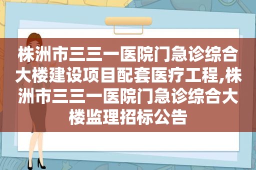 株洲市三三一医院门急诊综合大楼建设项目配套医疗工程,株洲市三三一医院门急诊综合大楼监理招标公告