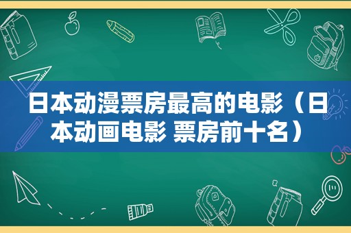 日本动漫票房最高的电影（日本动画电影 票房前十名）