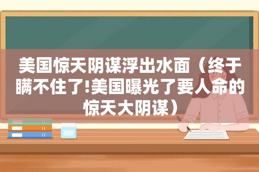 美国惊天阴谋浮出水面（终于瞒不住了!美国曝光了要人命的惊天大阴谋）