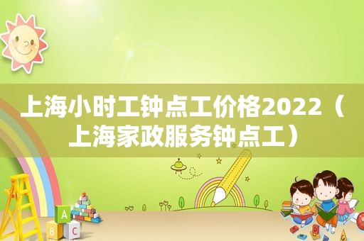 上海小时工钟点工价格2022（上海家政服务钟点工）