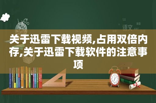 关于迅雷下载视频,占用双倍内存,关于迅雷下载软件的注意事项