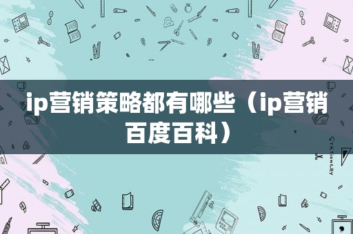 ip营销策略都有哪些（ip营销百度百科）