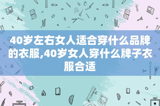 40岁左右女人适合穿什么品牌的衣服,40岁女人穿什么牌子衣服合适