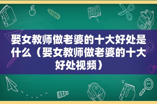 娶女教师做老婆的十大好处是什么（娶女教师做老婆的十大好处视频）