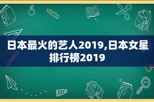 日本最火的艺人2019,日本女星排行榜2019