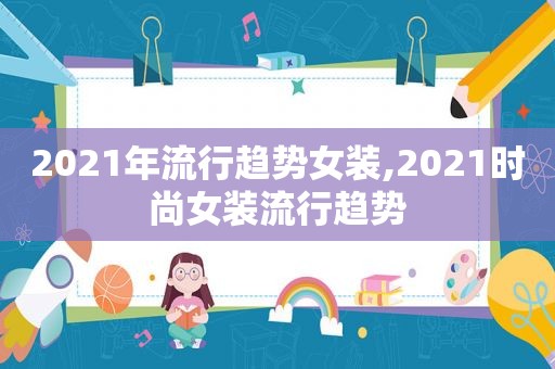 2021年流行趋势女装,2021时尚女装流行趋势