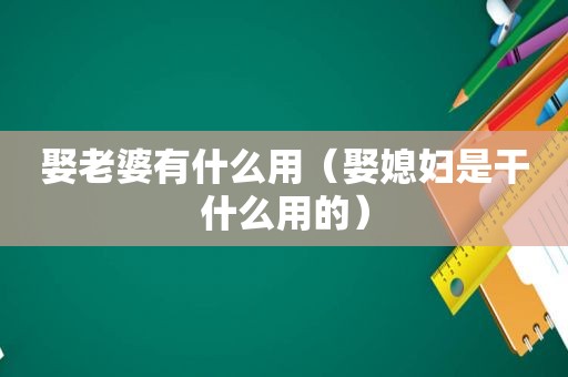 娶老婆有什么用（娶媳妇是干什么用的）