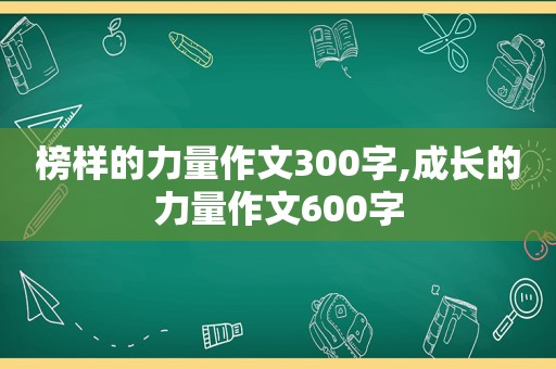 榜样的力量作文300字,成长的力量作文600字