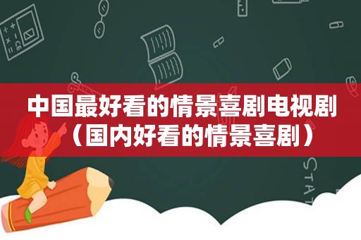 中国最好看的情景喜剧电视剧（国内好看的情景喜剧）