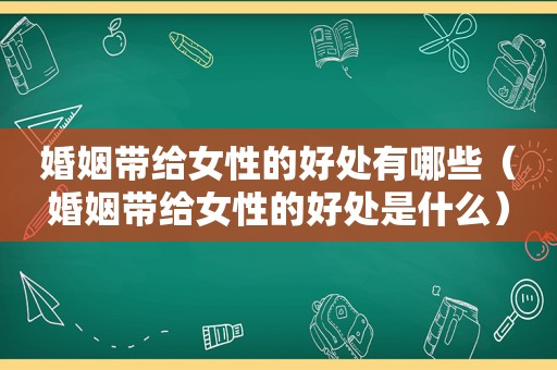 婚姻带给女性的好处有哪些（婚姻带给女性的好处是什么）