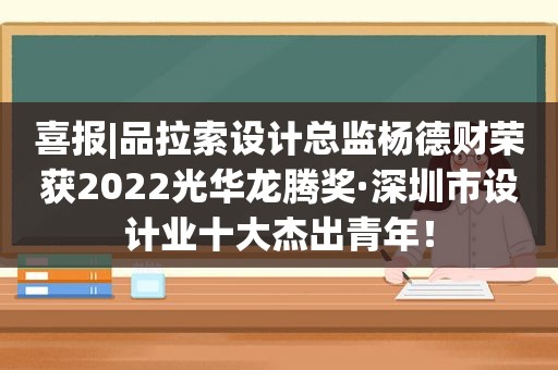 喜报|品拉索设计总监杨德财荣获2022光华龙腾奖·深圳市设计业十大杰出青年！