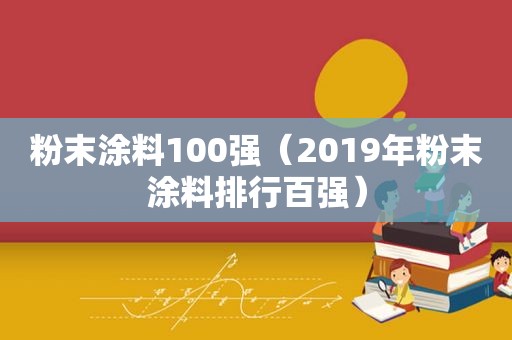 粉末涂料100强（2019年粉末涂料排行百强）