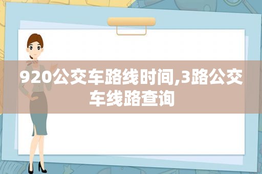 920公交车路线时间,3路公交车线路查询