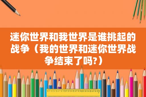 迷你世界和我世界是谁挑起的战争（我的世界和迷你世界战争结束了吗?）