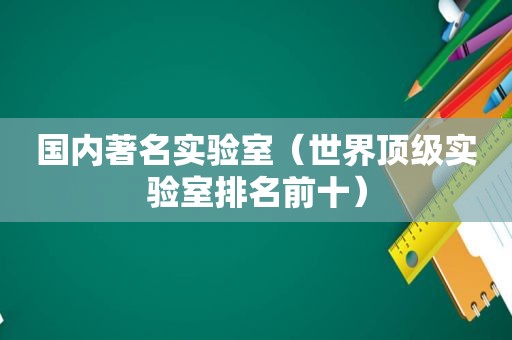 国内著名实验室（世界顶级实验室排名前十）