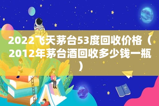 2022飞天茅台53度回收价格（2012年茅台酒回收多少钱一瓶）