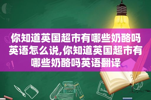 你知道英国超市有哪些奶酪吗英语怎么说,你知道英国超市有哪些奶酪吗英语翻译