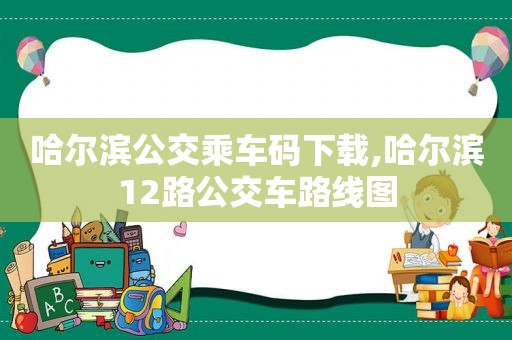 哈尔滨公交乘车码下载,哈尔滨12路公交车路线图