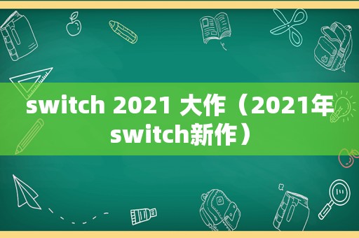 switch 2021 大作（2021年switch新作）