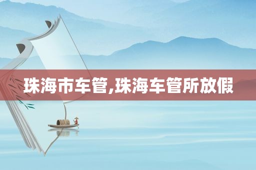 珠海市车管,珠海车管所放假