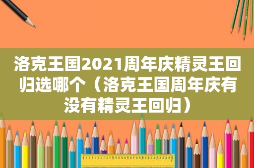 洛克王国2021周年庆精灵王回归选哪个（洛克王国周年庆有没有精灵王回归）