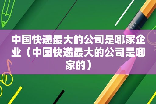 中国快递最大的公司是哪家企业（中国快递最大的公司是哪家的）