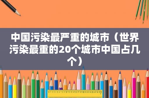 中国污染最严重的城市（世界污染最重的20个城市中国占几个）